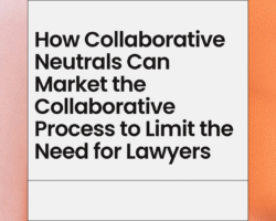 How Collaborative Neutrals Can Market the Collaborative Process to Limit the Need for Lawyers