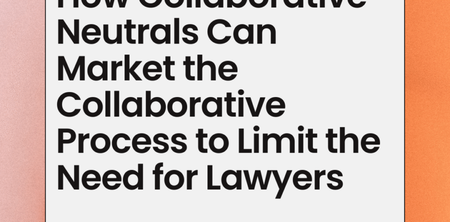 How Collaborative Neutrals Can Market the Collaborative Process to Limit the Need for Lawyers